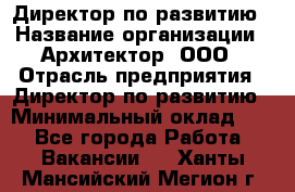 Директор по развитию › Название организации ­ Архитектор, ООО › Отрасль предприятия ­ Директор по развитию › Минимальный оклад ­ 1 - Все города Работа » Вакансии   . Ханты-Мансийский,Мегион г.